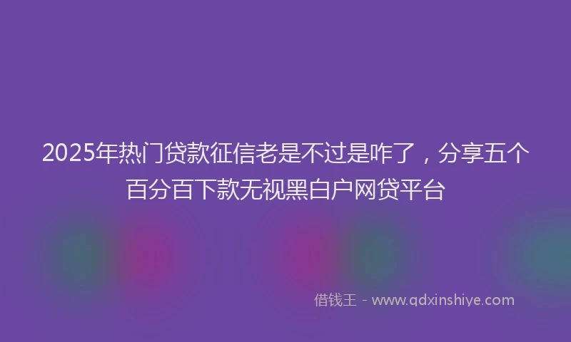 2025年热门贷款征信老是不过是咋了，分享五个百分百下款无视黑白户网贷平台