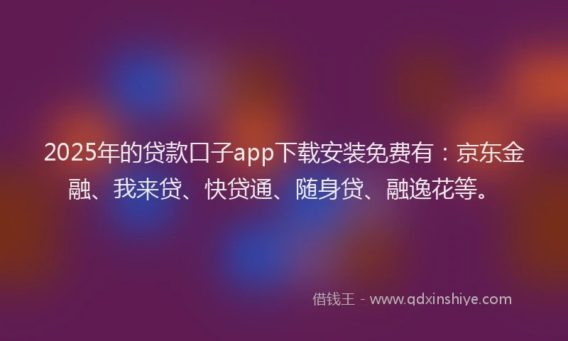 2025年的贷款口子app下载安装免费有：京东金融、我来贷、快贷通、随身贷、融逸花等。