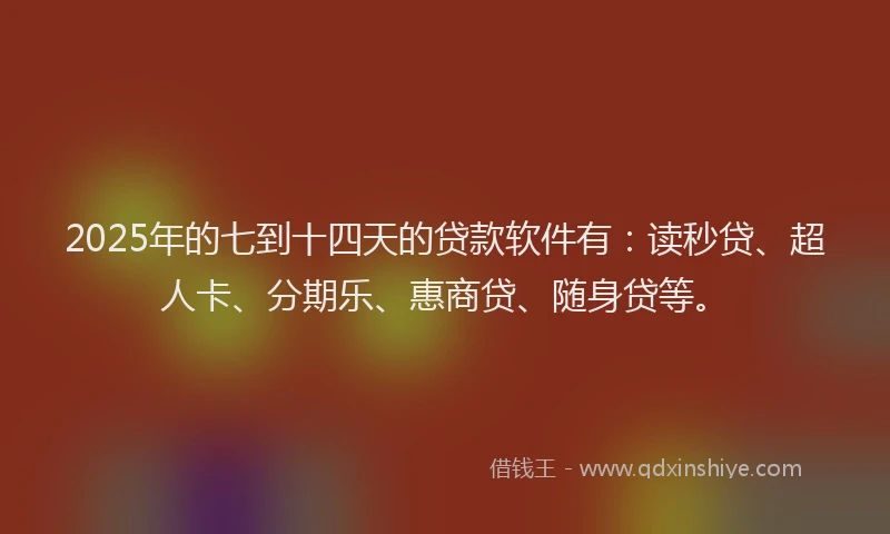 2025年的七到十四天的贷款软件有：读秒贷、超人卡、分期乐、惠商贷、随身贷等。