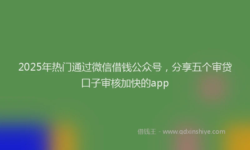 2025年热门通过微信借钱公众号，分享五个审贷口子审核加快的app