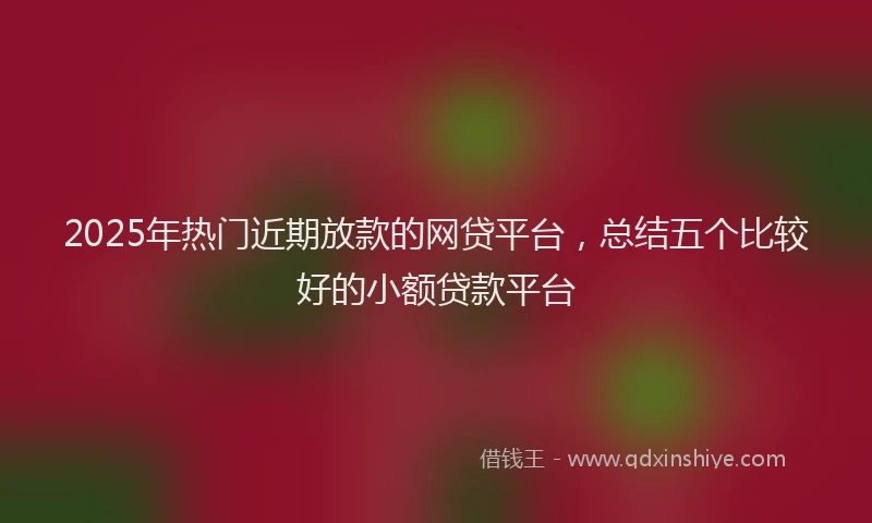 2025年热门近期放款的网贷平台，总结五个比较好的小额贷款平台