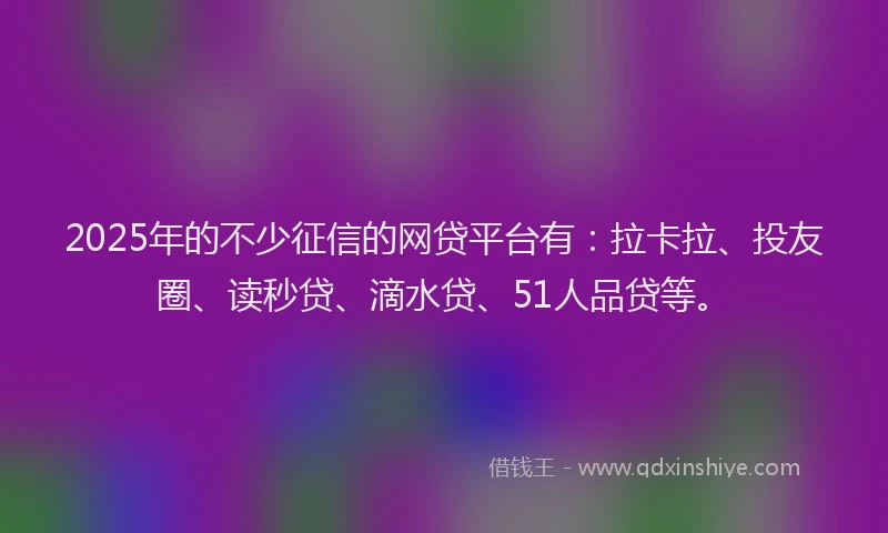 2025年的不少征信的网贷平台有：拉卡拉、投友圈、读秒贷、滴水贷、51人品贷等。