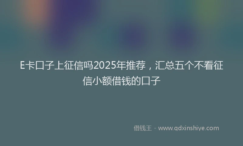 E卡口子上征信吗2025年推荐，汇总五个不看征信小额借钱的口子