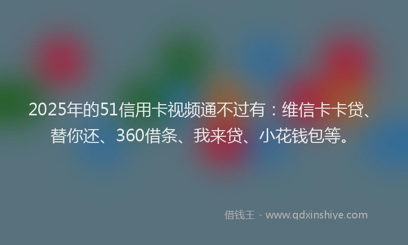 2025年的51信用卡视频通不过有：维信卡卡贷、替你还、360借条、我来贷、小花钱包等。