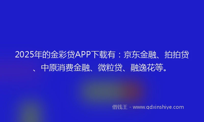 2025年的金彩贷APP下载有：京东金融、拍拍贷、中原消费金融、微粒贷、融逸花等。