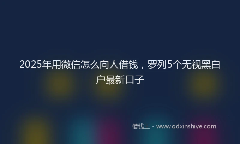 2025年用微信怎么向人借钱，罗列5个无视黑白户最新口子