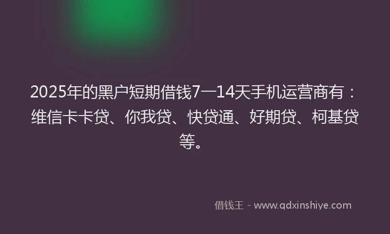 2025年的黑户短期借钱7一14天手机运营商有：维信卡卡贷、你我贷、快贷通、好期贷、柯基贷等。