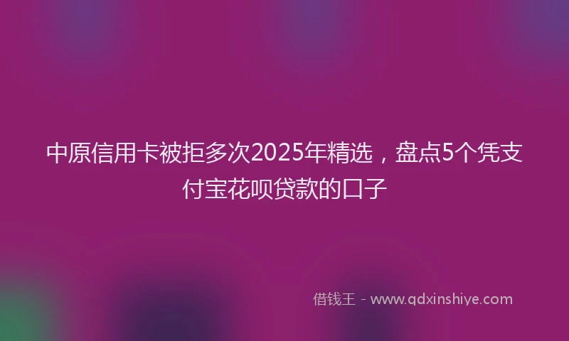 中原信用卡被拒多次2025年精选，盘点5个凭支付宝花呗贷款的口子