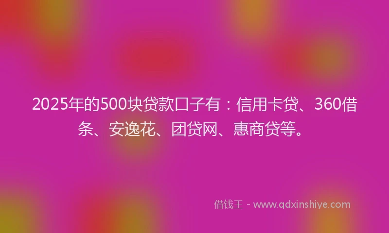 2025年的500块贷款口子有：信用卡贷、360借条、安逸花、团贷网、惠商贷等。