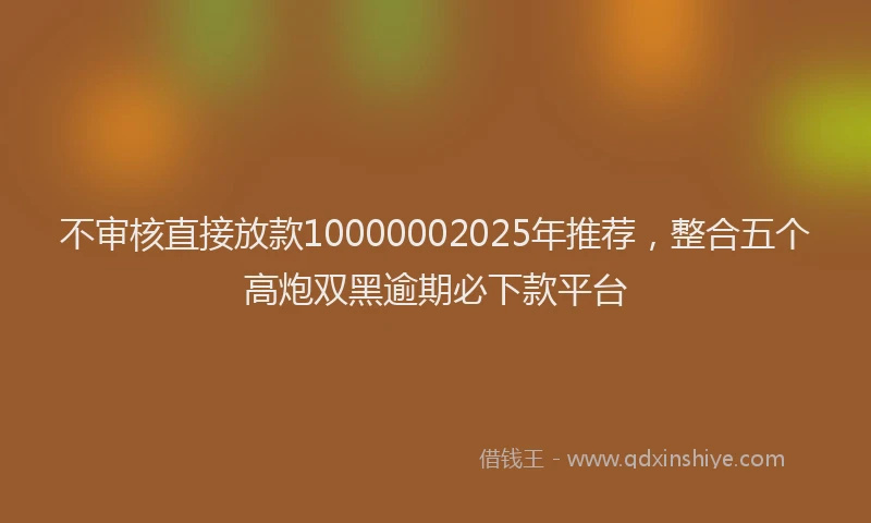 不审核直接放款10000002025年推荐，整合五个高炮双黑逾期必下款平台