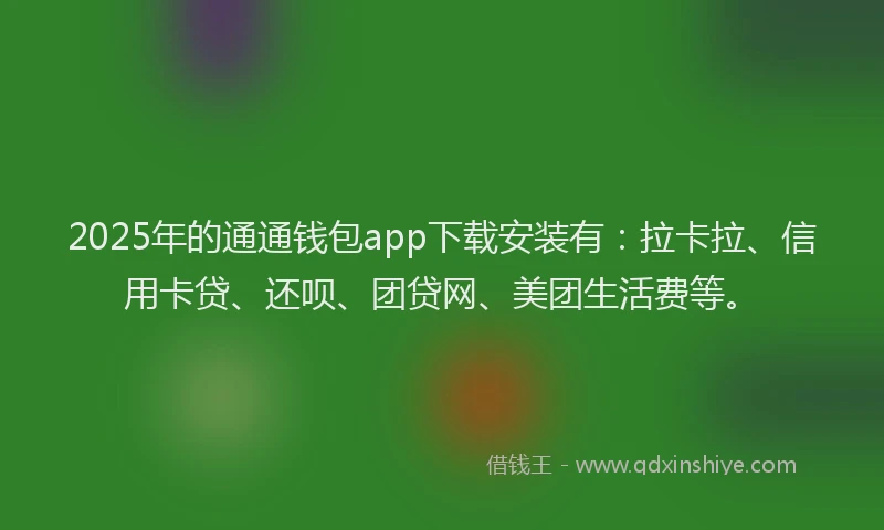 2025年的通通钱包app下载安装有：拉卡拉、信用卡贷、还呗、团贷网、美团生活费等。