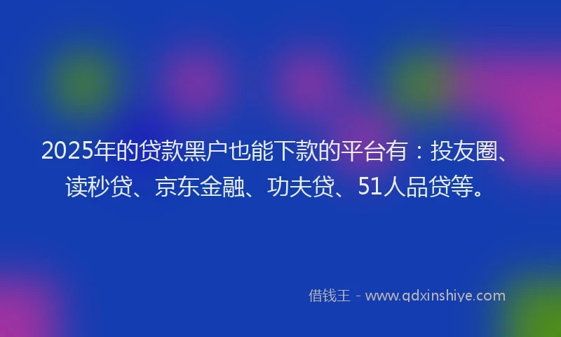 2025年的贷款黑户也能下款的平台有：投友圈、读秒贷、京东金融、功夫贷、51人品贷等。