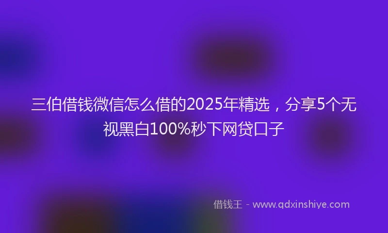 三伯借钱微信怎么借的2025年精选，分享5个无视黑白100%秒下网贷口子