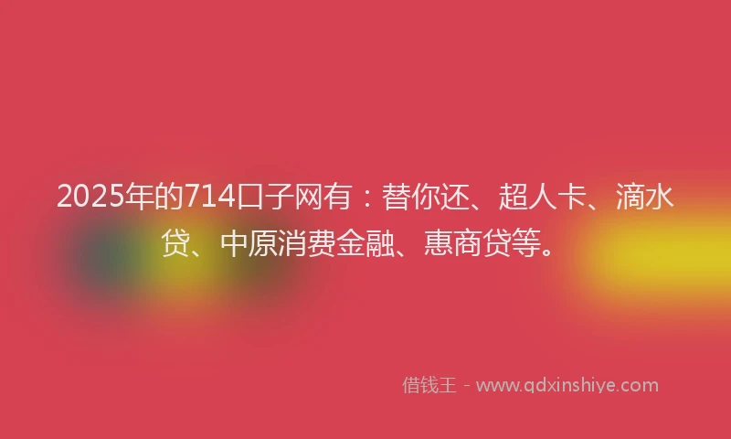 2025年的714口子网有：替你还、超人卡、滴水贷、中原消费金融、惠商贷等。