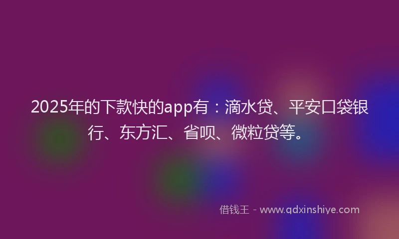 2025年的下款快的app有：滴水贷、平安口袋银行、东方汇、省呗、微粒贷等。