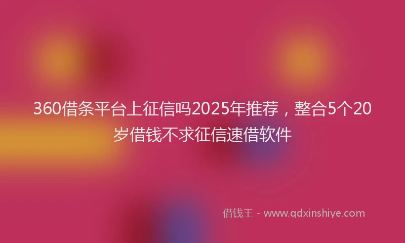 360借条平台上征信吗2025年推荐，整合5个20岁借钱不求征信速借软件