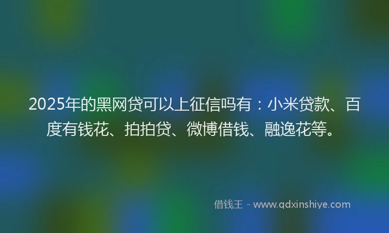 2025年的黑网贷可以上征信吗有：小米贷款、百度有钱花、拍拍贷、微博借钱、融逸花等。