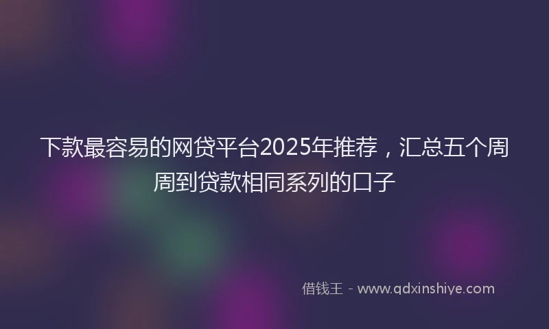 下款最容易的网贷平台2025年推荐，汇总五个周周到贷款相同系列的口子