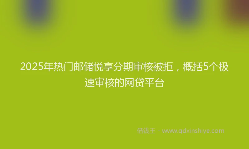 2025年热门邮储悦享分期审核被拒，概括5个极速审核的网贷平台