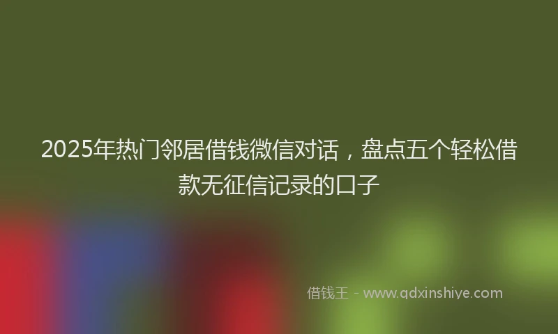 2025年热门邻居借钱微信对话，盘点五个轻松借款无征信记录的口子