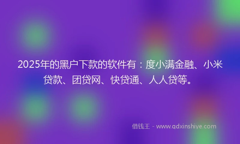 2025年的黑户下款的软件有：度小满金融、小米贷款、团贷网、快贷通、人人贷等。
