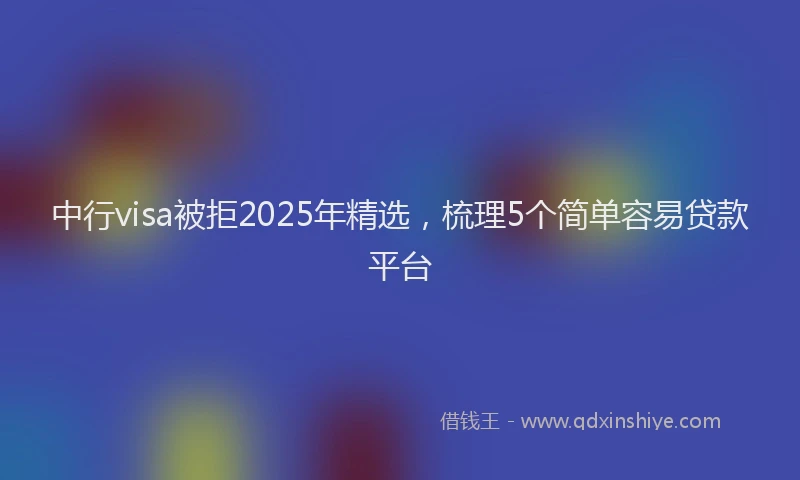 中行visa被拒2025年精选，梳理5个简单容易贷款平台