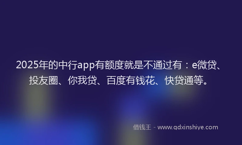 2025年的中行app有额度就是不通过有：e微贷、投友圈、你我贷、百度有钱花、快贷通等。