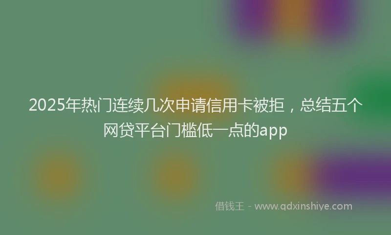 2025年热门连续几次申请信用卡被拒，总结五个网贷平台门槛低一点的app