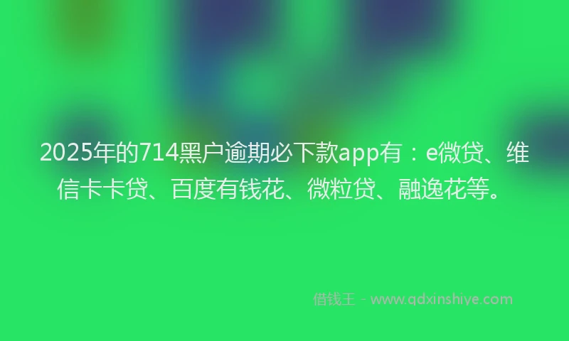 2025年的714黑户逾期必下款app有：e微贷、维信卡卡贷、百度有钱花、微粒贷、融逸花等。