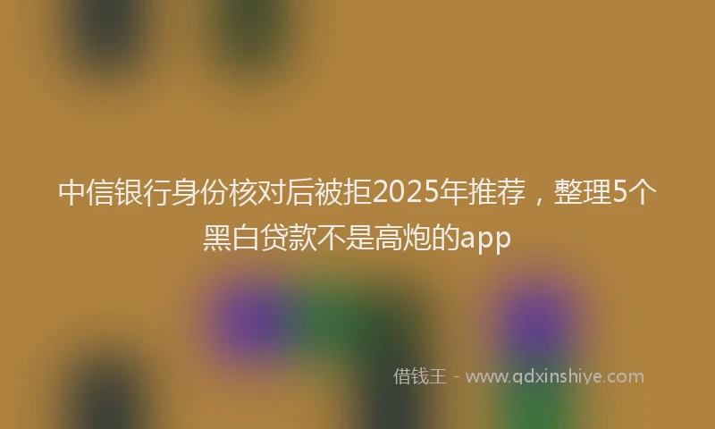 中信银行身份核对后被拒2025年推荐，整理5个黑白贷款不是高炮的app