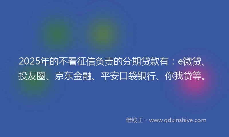 2025年的不看征信负责的分期贷款有：e微贷、投友圈、京东金融、平安口袋银行、你我贷等。