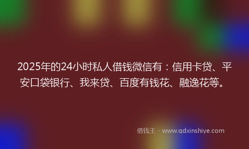 2025年的24小时私人借钱微信有：信用卡贷、平安口袋银行、我来贷、百度有钱花、融逸花等。