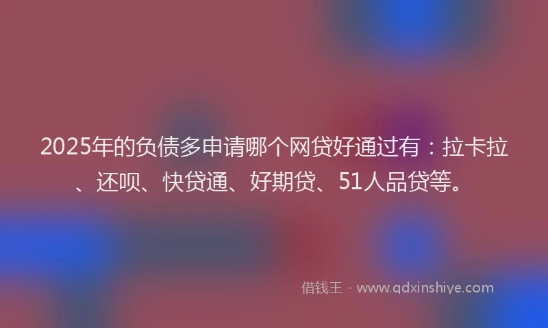 2025年的负债多申请哪个网贷好通过有：拉卡拉、还呗、快贷通、好期贷、51人品贷等。