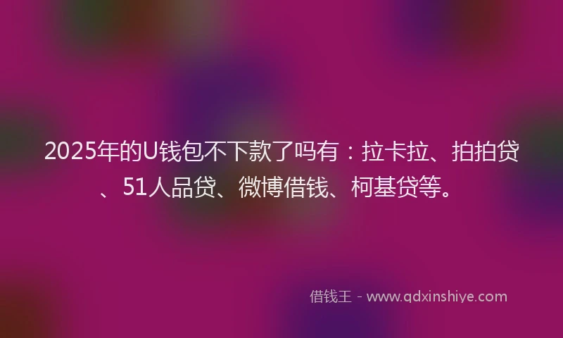 2025年的U钱包不下款了吗有：拉卡拉、拍拍贷、51人品贷、微博借钱、柯基贷等。