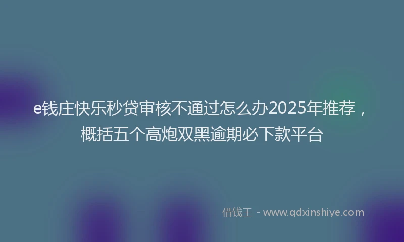 e钱庄快乐秒贷审核不通过怎么办2025年推荐，概括五个高炮双黑逾期必下款平台