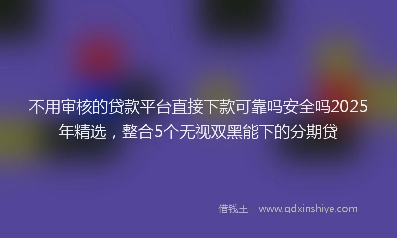 不用审核的贷款平台直接下款可靠吗安全吗2025年精选，整合5个无视双黑能下的分期贷