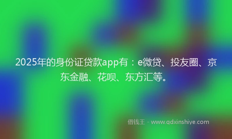 2025年的身份证贷款app有：e微贷、投友圈、京东金融、花呗、东方汇等。