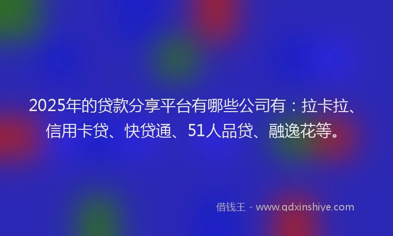 2025年的贷款分享平台有哪些公司有：拉卡拉、信用卡贷、快贷通、51人品贷、融逸花等。