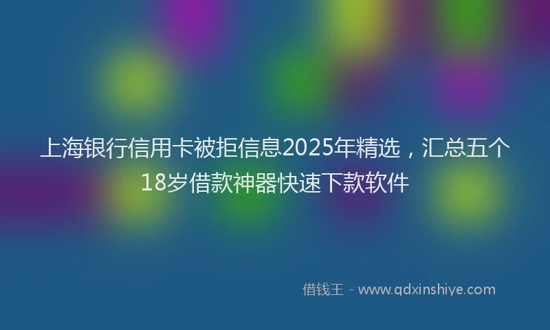 上海银行信用卡被拒信息2025年精选，汇总五个18岁借款神器快速下款软件