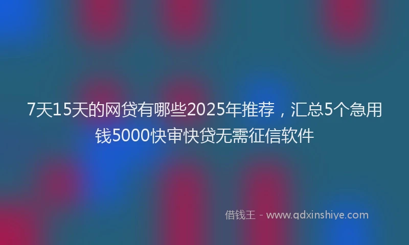 7天15天的网贷有哪些2025年推荐，汇总5个急用钱5000快审快贷无需征信软件