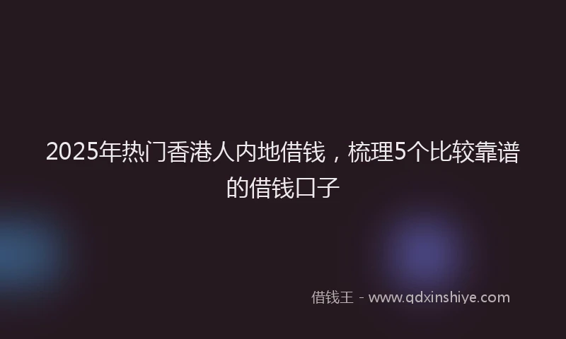 2025年热门香港人内地借钱，梳理5个比较靠谱的借钱口子