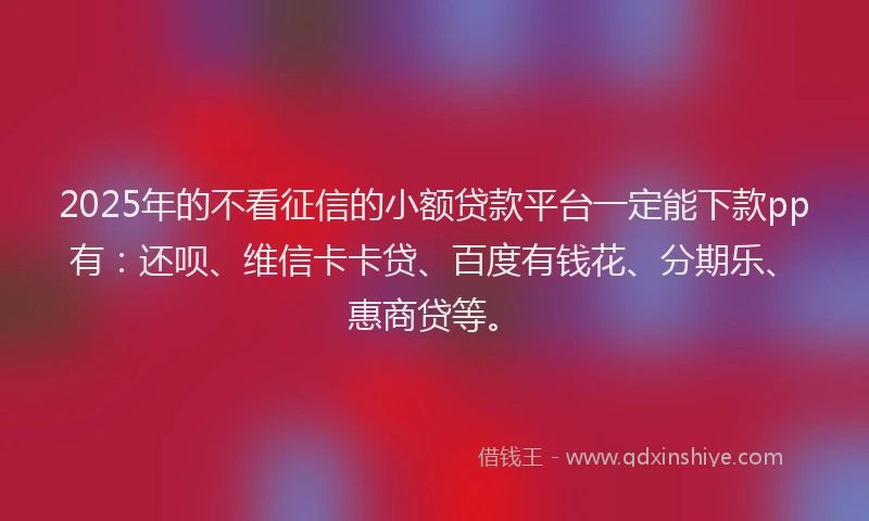 2025年的不看征信的小额贷款平台一定能下款pp有：还呗、维信卡卡贷、百度有钱花、分期乐、惠商贷等。