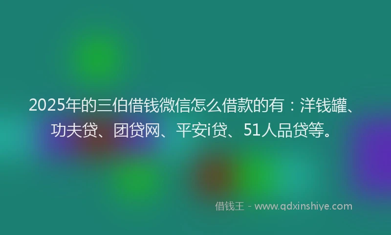 2025年的三伯借钱微信怎么借款的有：洋钱罐、功夫贷、团贷网、平安i贷、51人品贷等。