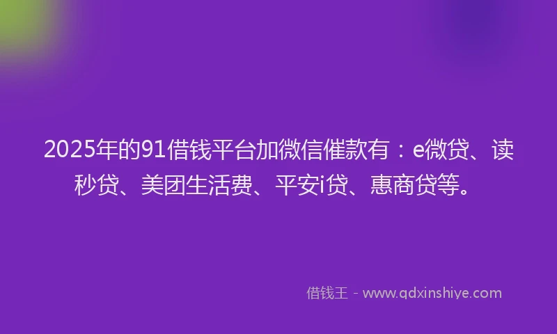 2025年的91借钱平台加微信催款有：e微贷、读秒贷、美团生活费、平安i贷、惠商贷等。