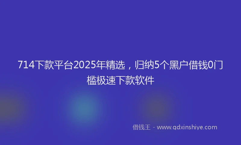 714下款平台2025年精选，归纳5个黑户借钱0门槛极速下款软件