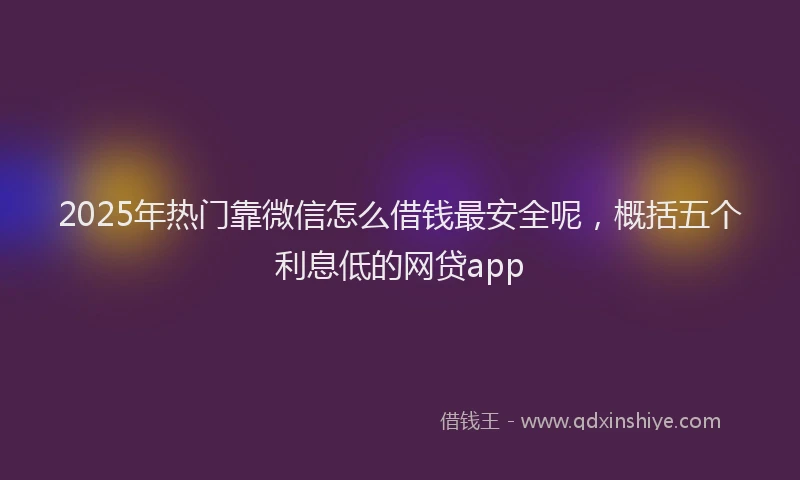 2025年热门靠微信怎么借钱最安全呢，概括五个利息低的网贷app
