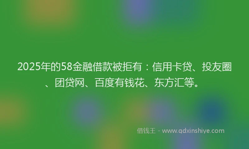 2025年的58金融借款被拒有：信用卡贷、投友圈、团贷网、百度有钱花、东方汇等。