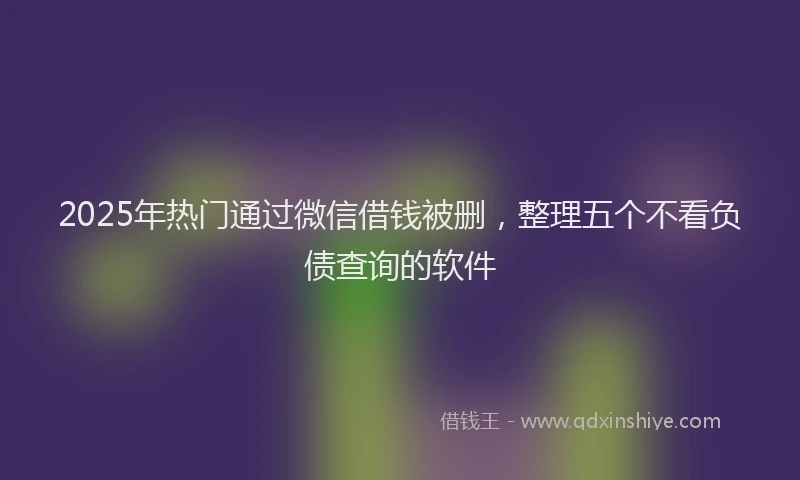 2025年热门通过微信借钱被删，整理五个不看负债查询的软件