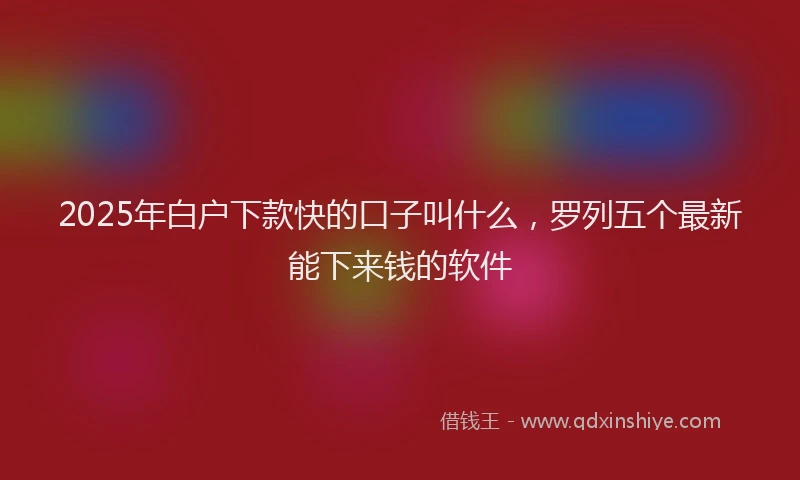 2025年白户下款快的口子叫什么，罗列五个最新能下来钱的软件