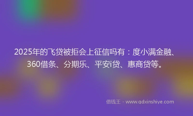 2025年的飞贷被拒会上征信吗有：度小满金融、360借条、分期乐、平安i贷、惠商贷等。